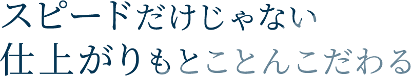 <div>スピードだけじゃない<br>仕上がりもとことんこだわる</div>
